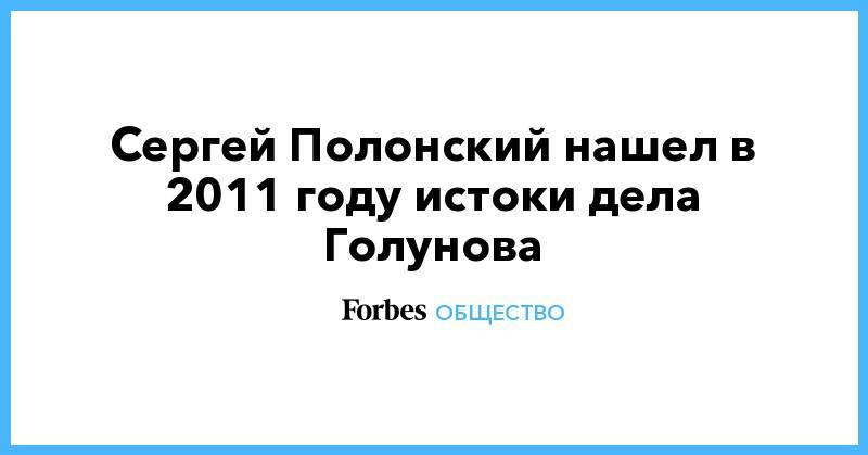 Дмитрий Носов - Сергей Полонский нашел в 2011 году истоки дела Голунова - forbes.ru