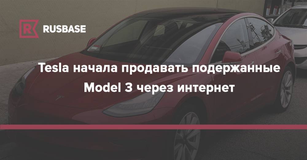 Tesla начала продавать подержанные Model 3 через интернет - rb.ru