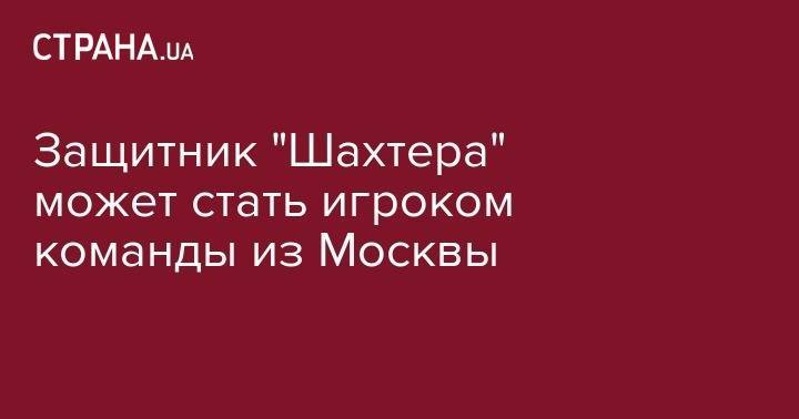 Иван Ордец - Защитник "Шахтера" может стать игроком команды из Москвы - strana.ua - Москва - Украина - Англия - Донецк - Рим
