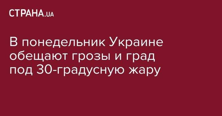 В понедельник на западе Украины обещают грозы и град под 30-градусную жару - strana.ua - Украина - Киев - Черниговская обл. - Винницкая обл.