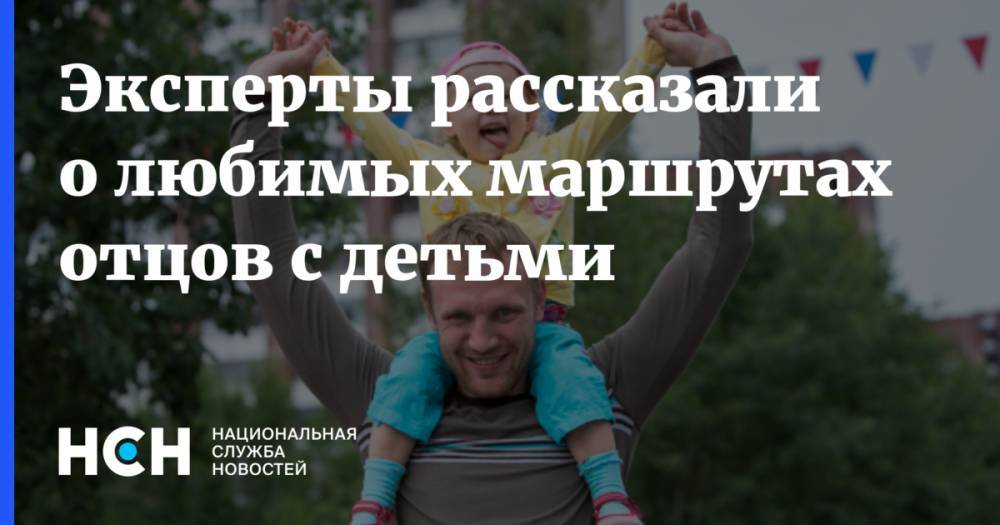 Эксперты рассказали о любимых маршрутах отцов с детьми - nsn.fm - Москва - Санкт-Петербург - Сочи - Армения - Краснодар - Молдавия - Симферополь - Испания