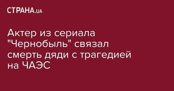 Актер из сериала "Чернобыль" связал смерть дяди с трагедией на ЧАЭС - strana.ua - Тула - Шотландия