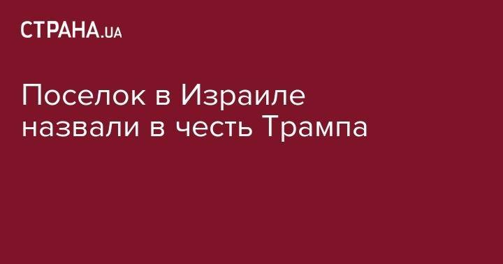 Дональд Трамп - Биньямин Нетаньяху - Поселок в Израиле назвали в честь Трампа - strana.ua - США - Израиль