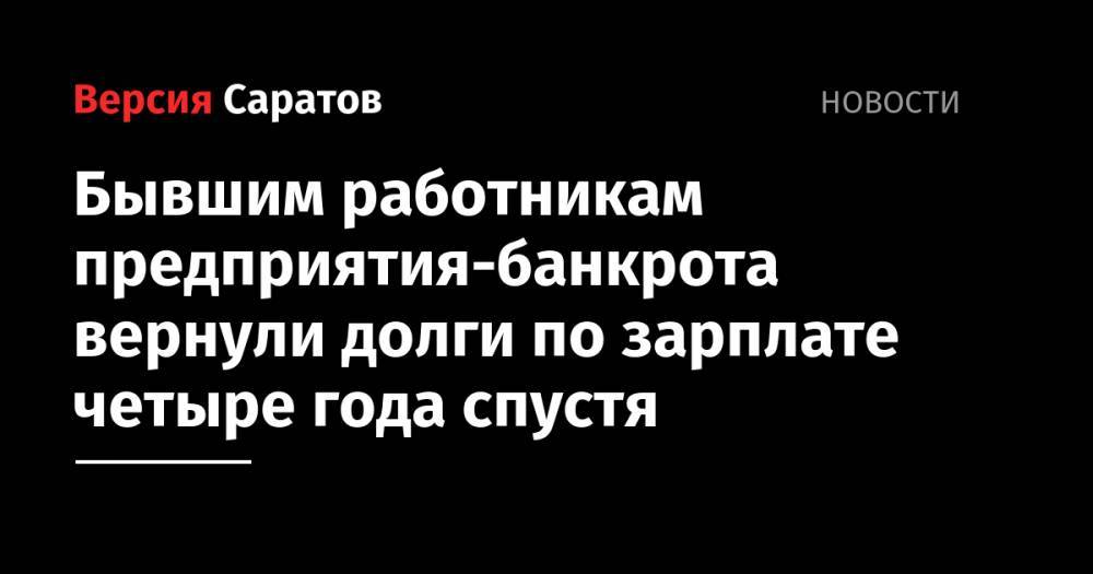 Бывшим работникам предприятия-банкрота вернули долги по зарплате четыре года спустя - nversia.ru - район Лысогорский