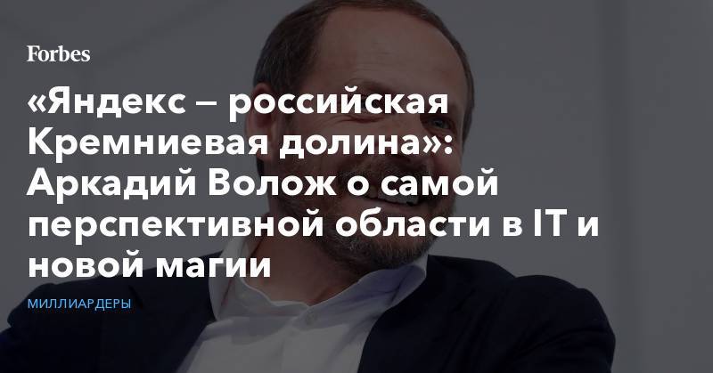 «Яндекс — российская Кремниевая долина»: Аркадий Волож о самой перспективной области в IT и новой магии - forbes.ru - Лондон - Нью-Йорк - Тель-Авив