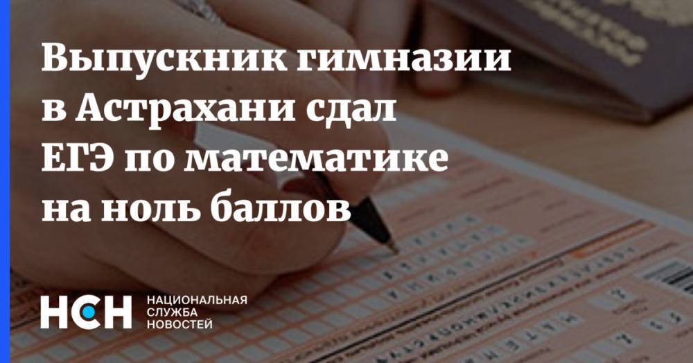 Выпускник гимназии в Астрахани сдал ЕГЭ по математике на ноль баллов - nsn.fm - Астрахань