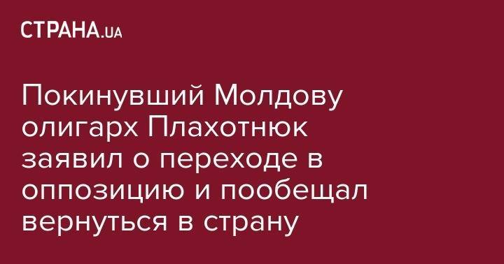 Владимир Плахотнюк - Покинувший Молдову олигарх Плахотнюк заявил о переходе в оппозицию и пообещал вернуться в страну - strana.ua - Молдавия