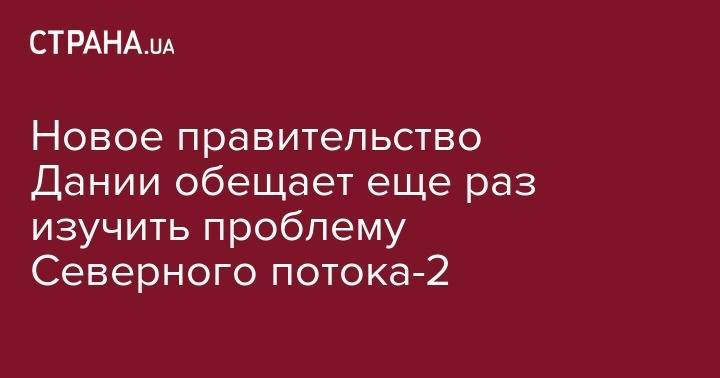 Новое правительство Дании обещает еще раз изучить проблему Северного потока-2 - strana.ua - Дания - Копенгаген