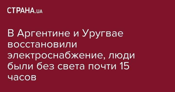 В Аргентине и Уругвае восстановили электроснабжение, люди были без света почти 15 часов - strana.ua - Аргентина - Буэнос-Айрес - Уругвай