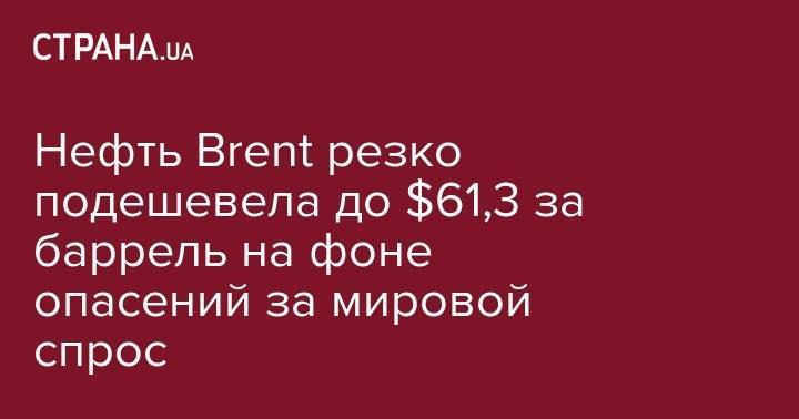 Нефть Brent резко подешевела до $61,3 за баррель на фоне опасений за мировой спрос - strana.ua - Лондон - Нью-Йорк