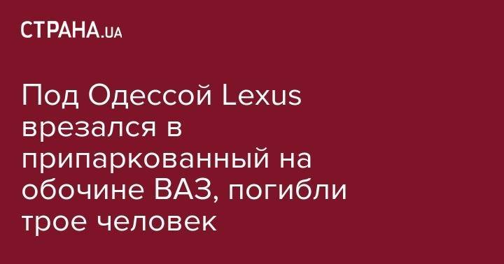 Под Одессой Lexus врезался в припаркованный на обочине ВАЗ, погибли трое человек - strana.ua - Одесса - Одесская обл.