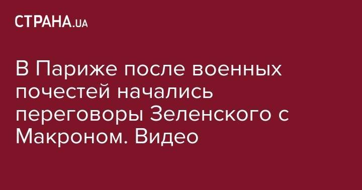 Владимир Зеленский - В Париже после военных почестей начались переговоры Зеленского с Макроном. Видео - strana.ua - Украина - Франция - Париж