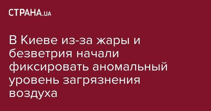 Борис Срезневский - В Киеве из-за жары и безветрия начали фиксировать аномальный уровень загрязнения воздуха - strana.ua - Киев