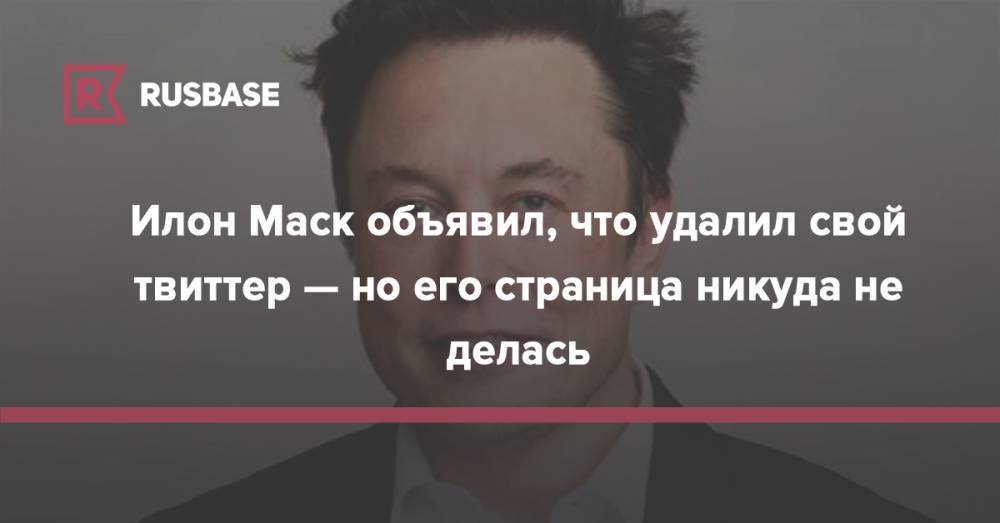 Илон Маск - Илон Маск - Илон Маск объявил, что удалил свой твиттер — но его страница никуда не делась - rb.ru - Twitter
