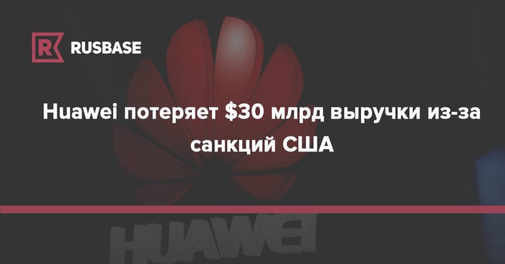 Huawei потеряет $30 млрд выручки из-за санкций США - rb.ru - Китай - США