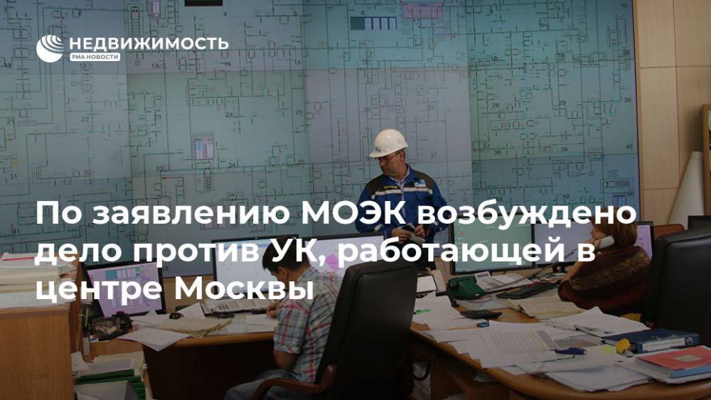 По заявлению МОЭК возбуждено дело против УК, работающей в центре Москвы - realty.ria.ru - Москва - Россия