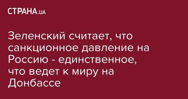 Владимир Зеленский - Зеленский считает, что санкционное давление на Россию - единственное, что ведет к миру на Донбассе - strana.ua - Россия - Украина - Крым - Франция - Париж