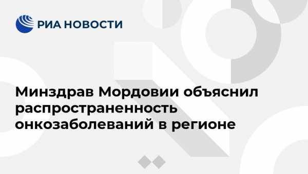 Минздрав Мордовии объяснил распространенность онкозаболеваний в регионе - vestirossii.com - Россия - Краснодарский край - Нижний Новгород - респ. Дагестан - респ. Чечня - Курская обл. - Мордовия