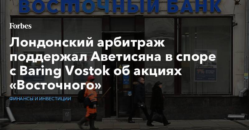 Лондонский арбитраж поддержал Аветисяна в споре с Baring Vostok об акциях «Восточного» - forbes.ru - Кипр