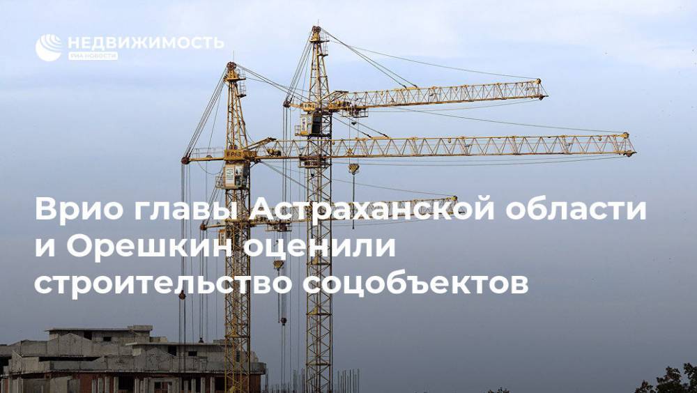 Владимир Путин - Игорь Бабушкин - Максим Орешкин - Врио главы Астраханской области и Орешкин оценили строительство соцобъектов - realty.ria.ru - Москва - Россия - Астраханская обл. - Строительство