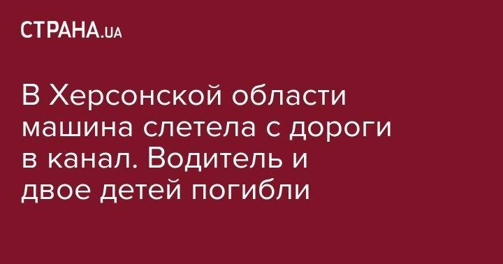 В Херсонской области машина слетела с дороги в канал. Водитель и двое детей погибли - strana.ua - Кировоградская обл. - Херсонская обл.