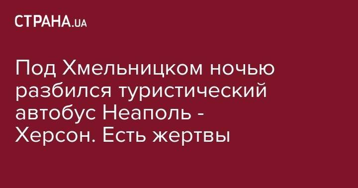 Под Хмельницком ночью разбился туристический автобус Неаполь - Херсон. Есть жертвы - strana.ua - Херсон - Хмельницкая обл.