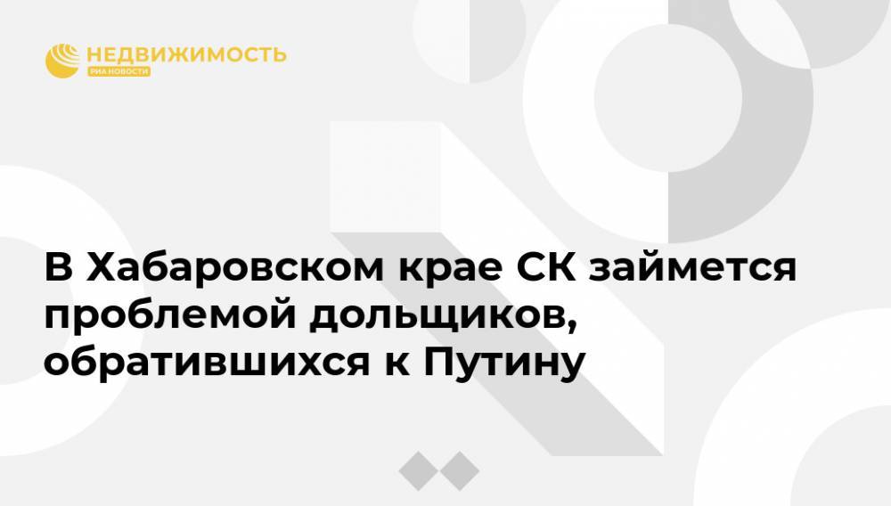 Владимир Путин - В Хабаровском крае СК займется проблемой дольщиков, обратившихся к Путину - realty.ria.ru - Москва - Россия - Хабаровский край - Строительство