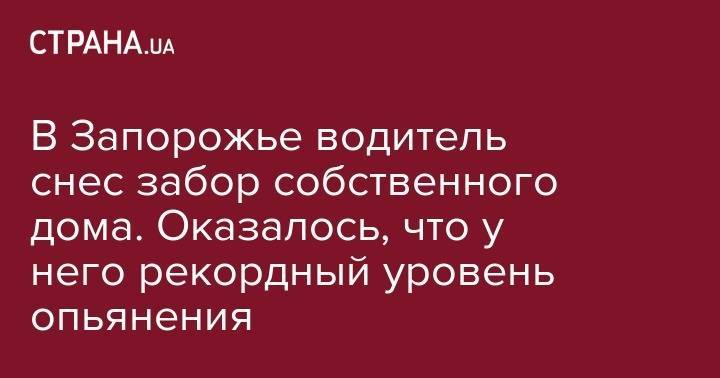 В Запорожье водитель снес забор собственного дома. Оказалось, что у него рекордный уровень опьянения - strana.ua - Запорожье