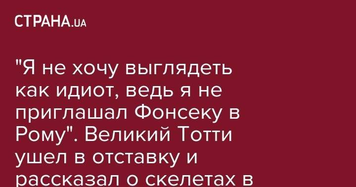 Паула Фонсеки - "Я не хочу выглядеть как идиот, ведь я не приглашал Фонсеку в Рому". Великий Тотти ушел в отставку и рассказал о скелетах в шкафу - strana.ua - Лондон - Донецк
