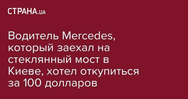 Владимир Антонов - Водитель Mercedes, который заехал на стеклянный мост в Киеве, хотел откупиться за 100 долларов - strana.ua - Киев - Печерск