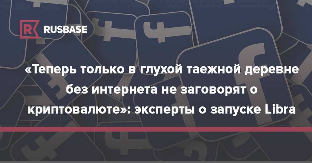 Александр Романов - Павел Дуров - «Теперь только в глухой таежной деревне без интернета не заговорят о криптовалюте»: эксперты о запуске Libra от Facebook - rb.ru - Россия