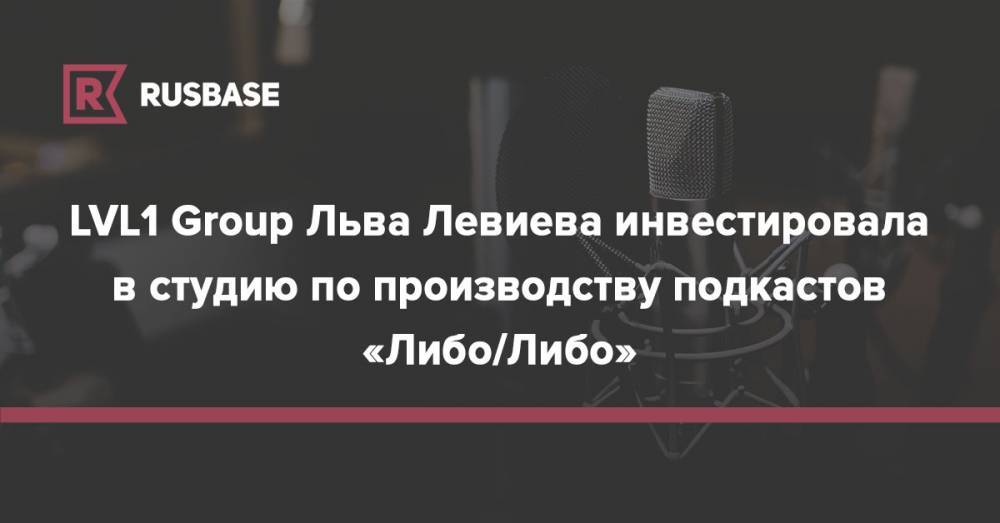 LVL1 Group Льва Левиева инвестировала в студию по производству подкастов&nbsp;«Либо/Либо» - rb.ru