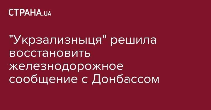 "Укрзализныця" решила восстановить железнодорожное сообщение с Донбассом - strana.ua - Украина - обл. Донецкая - Луганская обл.