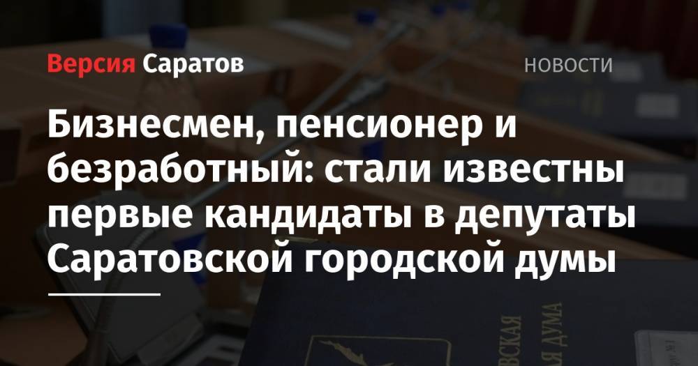 Бизнесмен, пенсионер и безработный: стали известные первые кандидаты в депутаты Саратовской городской думы - nversia.ru - Саратов - Саратова - р-н Кировский