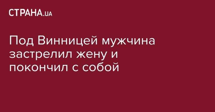 Под Винницей мужчина застрелил жену и покончил с собой - strana.ua - Винницкая обл.
