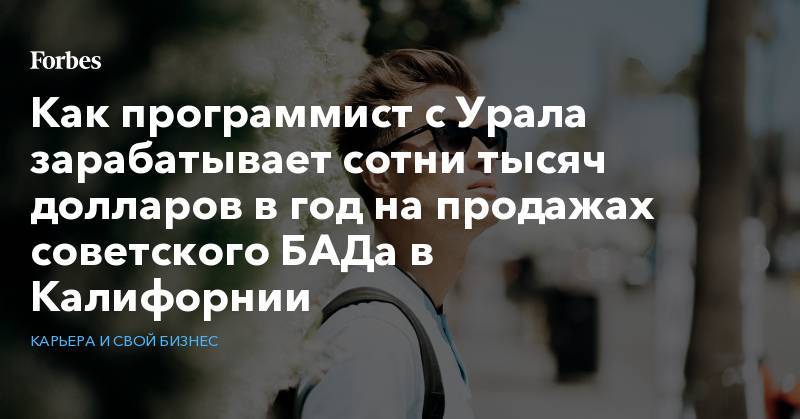 Как программист с Урала зарабатывает сотни тысяч долларов в год на продажах советского БАДа в Калифорнии - forbes.ru - Москва - США - Челябинская обл. - Уральск - Озерск