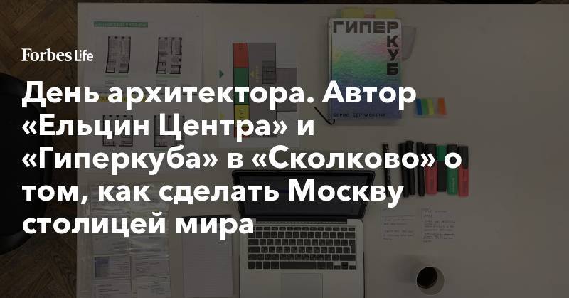 День архитектора. Автор «Ельцин Центра» и «Гиперкуба» в «Сколково» о том, как сделать Москву столицей мира - forbes.ru - Екатеринбург - Сколково - Пермь - Нью-Йорк