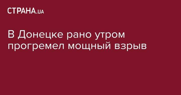 В Донецке рано утром прогремел мощный взрыв - strana.ua - Донецк