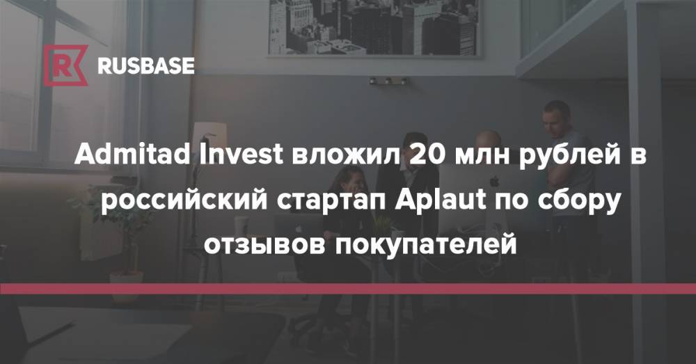 Admitad Invest вложил 20 млн рублей в российский стартап Aplaut по сбору отзывов покупателей - rb.ru