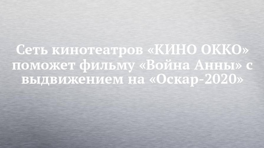 Сеть кинотеатров «КИНО OKKO» поможет фильму «Война Анны» с выдвижением на «Оскар-2020» - chelny-izvest.ru