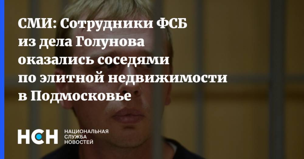 Иван Голунов - СМИ: Сотрудники ФСБ из дела Голунова оказались соседями по элитной недвижимости в Подмосковье - nsn.fm - Москва - Россия - Московская обл.
