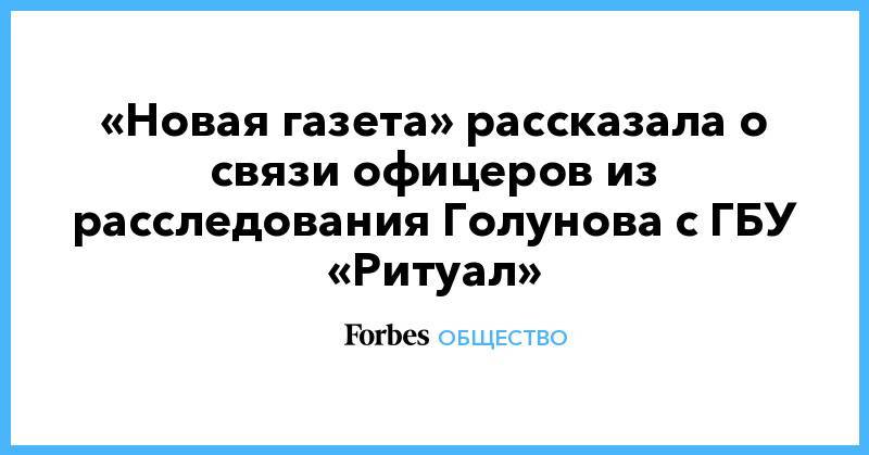 Иван Голунов - «Новая газета» рассказала о связи офицеров из расследования Голунова с ГБУ «Ритуал» - forbes.ru - Москва - Россия - Московская обл.