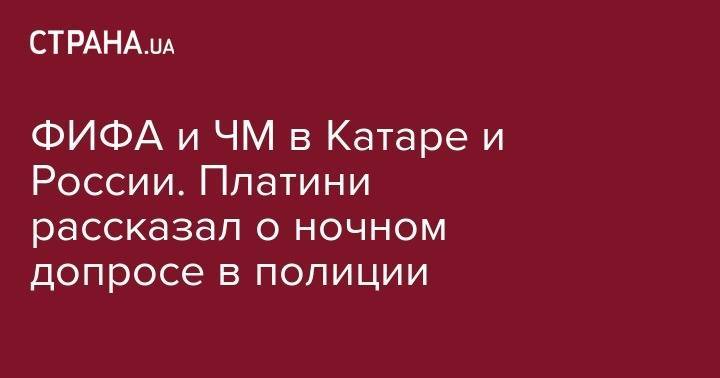 Мишель Платини - ФИФА и ЧМ в Катаре и России. Платини рассказал о ночном допросе в полиции - strana.ua - Россия - Киев - Франция - Катар