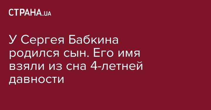 Сергей Бабкин - Снежана Бабкина - У Сергея Бабкина родился сын. Его имя взяли из сна 4-летней давности - strana.ua - Украина