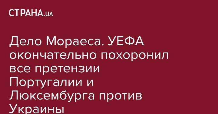 Андрей Павелко - Дело Мораеса. УЕФА окончательно похоронил все претензии Португалии и Люксембурга против Украины - strana.ua - Украина - Португалия - Люксембург - Великое Герцогство Люксембург