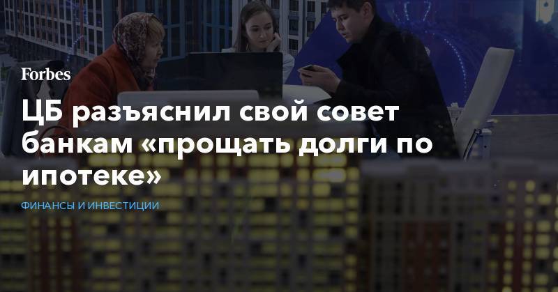 Сергей Швецов - ЦБ разъяснил свой совет банкам «прощать долги по ипотеке» - forbes.ru - Россия