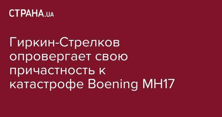 Александр Бородай - Игорь Гиркин - Гиркин-Стрелков опровергает свою причастность к катастрофе Boening MH17 - strana.ua - Россия - Украина - ДНР