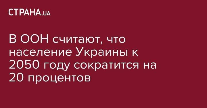 В ООН считают, что население Украины к 2050 году сократится на 20 процентов - strana.ua - Украина - Крым - Литва - Болгария - Латвия