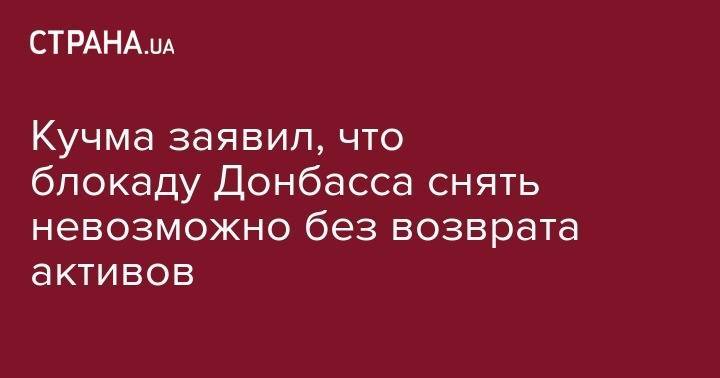 Леонид Кучма - Кучма заявил, что блокаду Донбасса снять невозможно без возврата активов - strana.ua - Украина - Минск