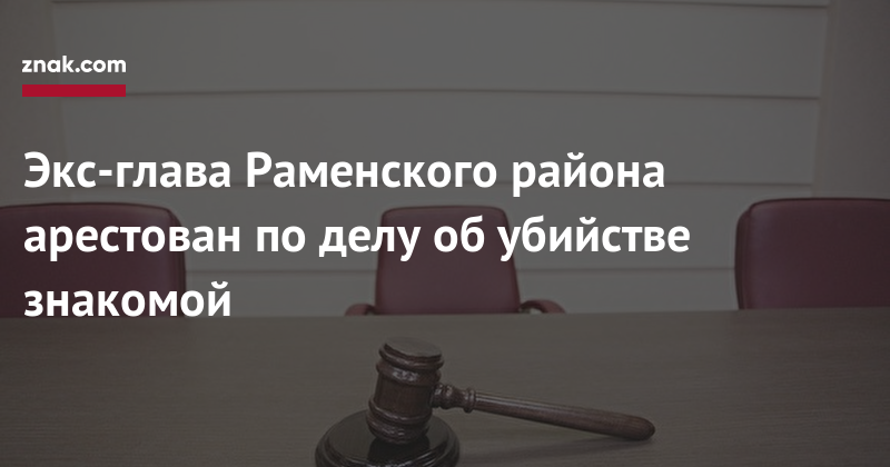 Евгения Исаенкова - Андрей Кулаков - Экс-глава Раменского района арестован по&nbsp;делу об&nbsp;убийстве знакомой - znak.com - Москва - Московская обл. - р-н Раменский